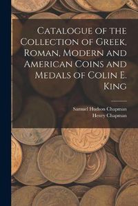 Cover image for Catalogue of the Collection of Greek, Roman, Modern and American Coins and Medals of Colin E. King