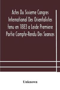 Cover image for Actes Du Sixieme Congres International Des Orientalistes tenu en 1883 a Leide Premiere Partie Compte-Rendu Des Seances