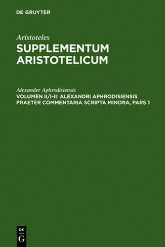 Alexandri Aphrodisiensis praeter commentaria scripta minora: Pars I: De anima Liber cum mantissa. Pars II: Quaestiones. De fato. De mixtion