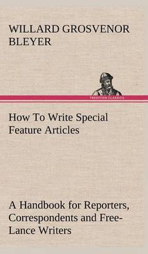 Cover image for How To Write Special Feature Articles A Handbook for Reporters, Correspondents and Free-Lance Writers Who Desire to Contribute to Popular Magazines and Magazine Sections of Newspapers