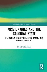 Cover image for Missionaries and the Colonial State: Radicalism and Governance in Rwanda and Burundi, 1900-1972