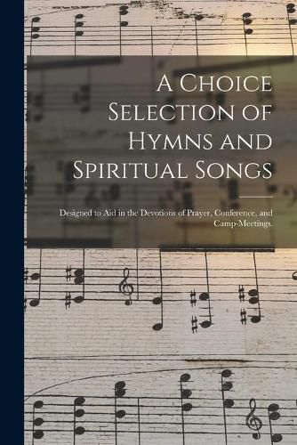 Cover image for A Choice Selection of Hymns and Spiritual Songs: Designed to Aid in the Devotions of Prayer, Conference, and Camp-meetings.