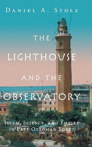 Cover image for The Lighthouse and the Observatory: Islam, Science, and Empire in Late Ottoman Egypt