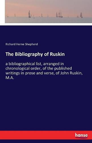 Cover image for The Bibliography of Ruskin: a bibliographical list, arranged in chronological order, of the published writings in prose and verse, of John Ruskin, M.A.