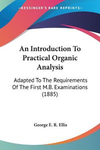 Cover image for An Introduction to Practical Organic Analysis: Adapted to the Requirements of the First M.B. Examinations (1885)