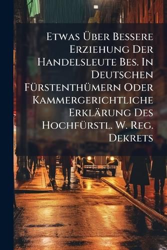 Cover image for Etwas Ber Bessere Erziehung Der Handelsleute Bes. in Deutschen F Rstenth Mern Oder Kammergerichtliche Erkl Rung Des Hochf Rstl. W. Reg. Dekrets ...