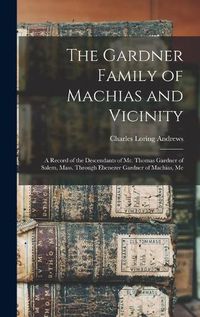 Cover image for The Gardner Family of Machias and Vicinity: a Record of the Descendants of Mr. Thomas Gardner of Salem, Mass. Through Ebenezer Gardner of Machias, Me