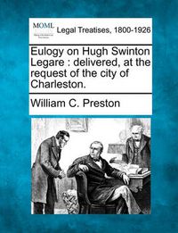 Cover image for Eulogy on Hugh Swinton Legare: Delivered, at the Request of the City of Charleston.