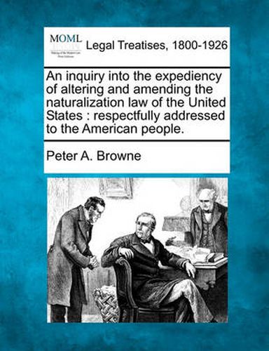 An Inquiry Into the Expediency of Altering and Amending the Naturalization Law of the United States: Respectfully Addressed to the American People.