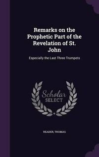 Cover image for Remarks on the Prophetic Part of the Revelation of St. John: Especially the Last Three Trumpets