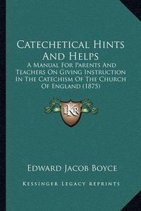 Cover image for Catechetical Hints and Helps: A Manual for Parents and Teachers on Giving Instruction in the Catechism of the Church of England (1875)