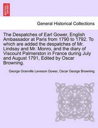 Cover image for The Despatches of Earl Gower, English Ambassador at Paris from 1790 to 1792. to Which Are Added the Despatches of Mr. Lindsay and Mr. Monro, and the Diary of Viscount Palmerston in France During July and August 1791, Edited by Oscar Browning.