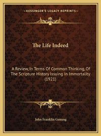 Cover image for The Life Indeed the Life Indeed: A Review, in Terms of Common Thinking, of the Scripture Hista Review, in Terms of Common Thinking, of the Scripture History Issuing in Immortality (1921) Ory Issuing in Immortality (1921)