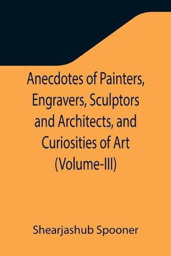 Cover image for Anecdotes of Painters, Engravers, Sculptors and Architects, and Curiosities of Art (Volume-III)