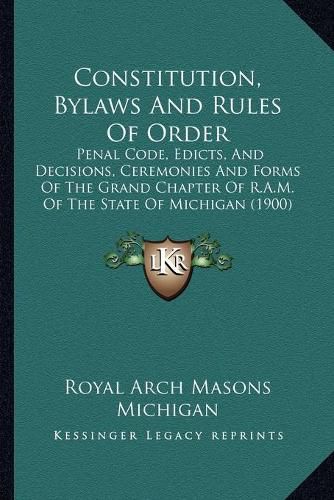 Cover image for Constitution, Bylaws and Rules of Order: Penal Code, Edicts, and Decisions, Ceremonies and Forms of the Grand Chapter of R.A.M. of the State of Michigan (1900)