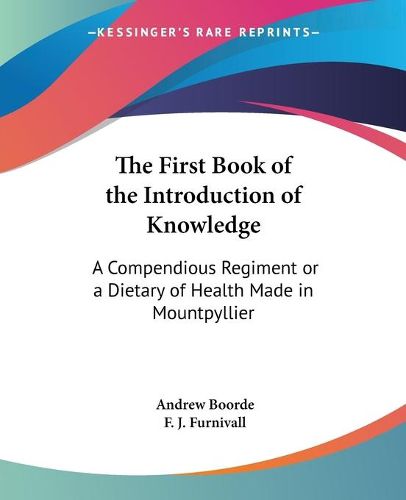 Cover image for The First Book of the Introduction of Knowledge: A Compendious Regiment or a Dietary of Health Made in Mountpyllier: Barnes in the Defense of the Berde