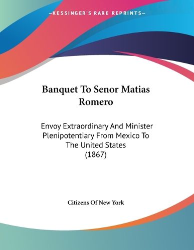 Banquet to Senor Matias Romero: Envoy Extraordinary and Minister Plenipotentiary from Mexico to the United States (1867)