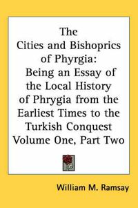 Cover image for The Cities and Bishoprics of Phyrgia: Being an Essay of the Local History of Phrygia from the Earliest Times to the Turkish Conquest Volume One, Part Two