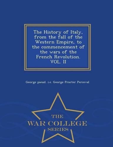 Cover image for The History of Italy, from the fall of the Western Empire, to the commencement of the wars of the French Revolution. VOL. II - War College Series