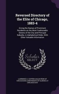Cover image for Reversed Directory of the Elite of Chicago, 1883-4: Giving the Names of Prominent Residents on the Most Fashionable Streets of the City and Principal Suburbs, in Alphabetical Order, with Other Valuable Information