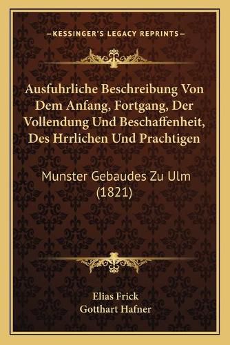 Cover image for Ausfuhrliche Beschreibung Von Dem Anfang, Fortgang, Der Vollendung Und Beschaffenheit, Des Hrrlichen Und Prachtigen: Munster Gebaudes Zu Ulm (1821)