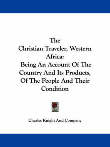 Cover image for The Christian Traveler, Western Africa: Being an Account of the Country and Its Products, of the People and Their Condition