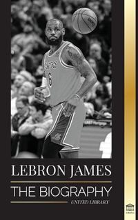 Cover image for LeBron James: The Biography of a Boy that Promised to Become a Billion-Dollar NBA Basketball Superstar