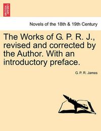 Cover image for The Works of G. P. R. J., Revised and Corrected by the Author. with an Introductory Preface.