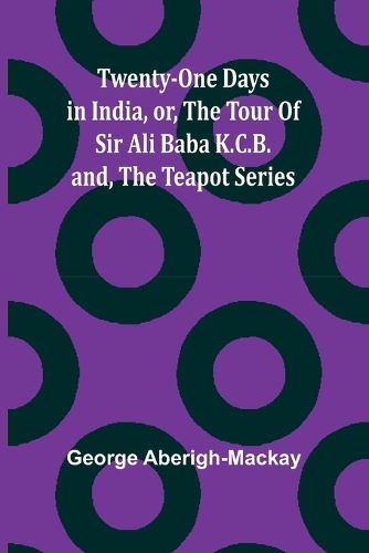 Twenty-One Days in India, or, the Tour Of Sir Ali Baba K.C.B.; and, the Teapot Series