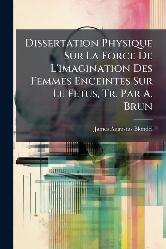 Cover image for Dissertation Physique Sur La Force de L'Imagination Des Femmes Enceintes Sur Le Fetus, Tr. Par A. Brun