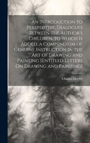 Cover image for An Introduction to Perspective, Dialogues Between the Author's Children. to Which Is Added, a Compendium of Genuine Instruction in the Art of Drawing and Painting [Entitled Letters On Drawing and Painting]