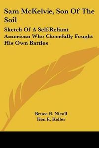 Cover image for Sam McKelvie, Son of the Soil: Sketch of a Self-Reliant American Who Cheerfully Fought His Own Battles