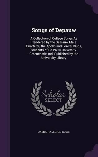 Songs of Depauw: A Collection of College Songs as Rendered by the de Pauw Male Quartette, the Apollo and Lorelei Clubs, Students of de Pauw University. Greencastle, Ind. Published by the University Library