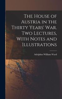 Cover image for The House of Austria in the Thirty Years' war. Two Lectures, With Notes and Illustrations