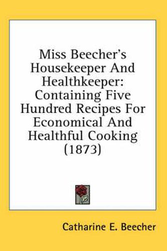 Cover image for Miss Beecher's Housekeeper and Healthkeeper: Containing Five Hundred Recipes for Economical and Healthful Cooking (1873)