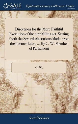 Cover image for Directions for the More Faithful Execution of the new Militia act, Setting Forth the Several Alterations Made From the Former Laws, ... By C. W. Member of Parliament