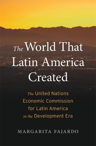 Cover image for The World That Latin America Created: The United Nations Economic Commission for Latin America in the Development Era