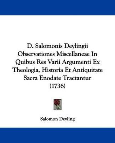 Cover image for D. Salomonis Deylingii Observationes Miscellaneae in Quibus Res Varii Argumenti Ex Theologia, Historia Et Antiquitate Sacra Enodate Tractantur (1736)