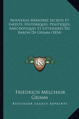 Nouveaux Memoires Secrets Et Inedits, Historiques, Politiques, Anecdotiques Et Litteraires Du Baron de Grimm (1834)