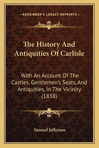 Cover image for The History and Antiquities of Carlisle: With an Account of the Castles, Gentlemena Acentsacentsa A-Acentsa Acentss Seats, and Antiquities, in the Vicinity (1838)