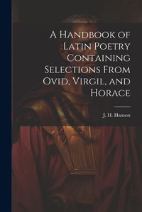 Cover image for A Handbook of Latin Poetry Containing Selections From Ovid, Virgil, and Horace