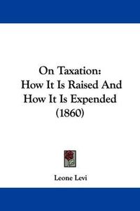 Cover image for On Taxation: How It Is Raised And How It Is Expended (1860)