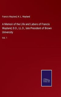 Cover image for A Memoir of the Life and Labors of Francis Wayland, D.D., LL.D., late President of Brown University: Vol. 1