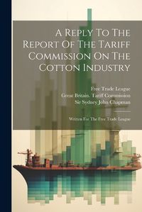 Cover image for A Reply To The Report Of The Tariff Commission On The Cotton Industry