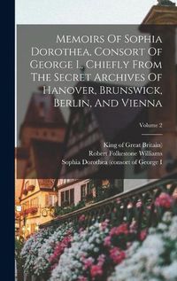 Cover image for Memoirs Of Sophia Dorothea, Consort Of George I., Chiefly From The Secret Archives Of Hanover, Brunswick, Berlin, And Vienna; Volume 2