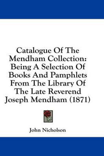 Cover image for Catalogue of the Mendham Collection: Being a Selection of Books and Pamphlets from the Library of the Late Reverend Joseph Mendham (1871)