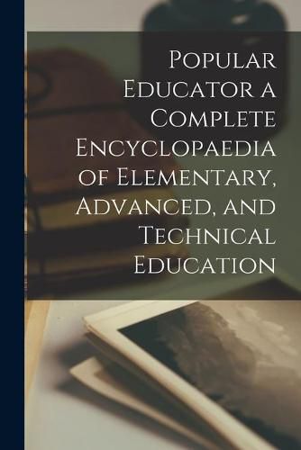 Cover image for Popular Educator a Complete Encyclopaedia of Elementary, Advanced, and Technical Education