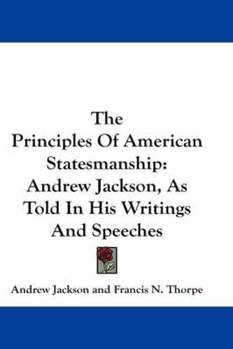 The Principles of American Statesmanship: Andrew Jackson, as Told in His Writings and Speeches