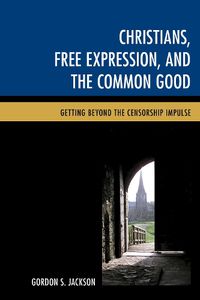 Cover image for Christians, Free Expression, and the Common Good: Getting Beyond the Censorship Impulse