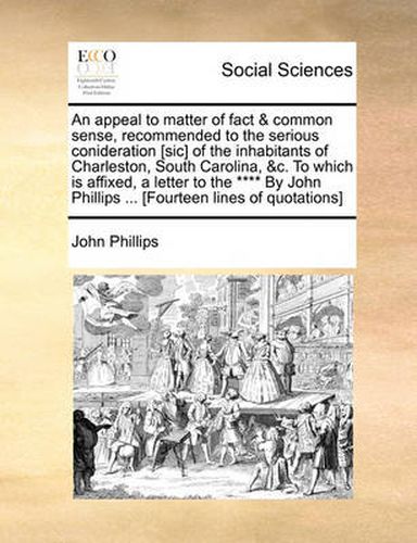 Cover image for An Appeal to Matter of Fact & Common Sense, Recommended to the Serious Conideration [Sic] of the Inhabitants of Charleston, South Carolina, &C. to Which Is Affixed, a Letter to the **** by John Phillips ... [Fourteen Lines of Quotations]